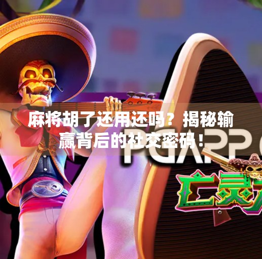 麻将胡了还用还吗?揭秘输赢背后的社交密码!