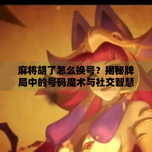 麻将胡了怎么换号?揭秘牌局中的号码魔术与社交智慧!