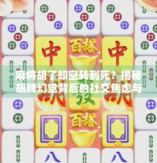 麻将胡了却空转到死？揭秘胡牌幻觉背后的社交焦虑与心理陷阱