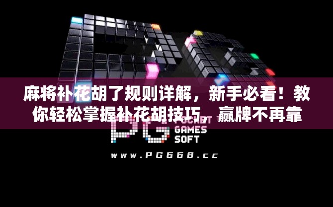 麻将补花胡了规则详解，新手必看！教你轻松掌握补花胡技巧，赢牌不再靠运气！