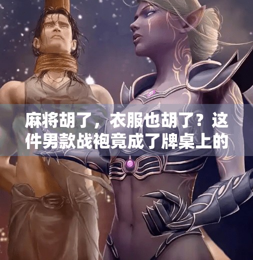 麻将胡了，衣服也胡了？这件男款战袍竟成了牌桌上的新宠！