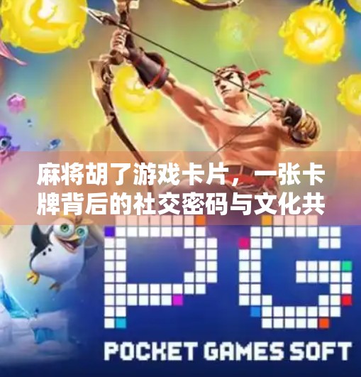 麻将胡了游戏卡片,一张卡牌背后的社交密码与文化共鸣