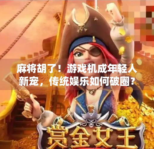 麻将胡了！游戏机成年轻人新宠，传统娱乐如何破圈？