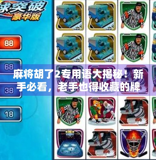 麻将胡了2专用语大揭秘!新手必看,老手也得收藏的牌桌黑话指南