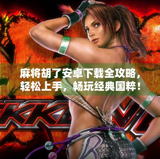 麻将胡了安卓下载全攻略,轻松上手,畅玩经典国粹!