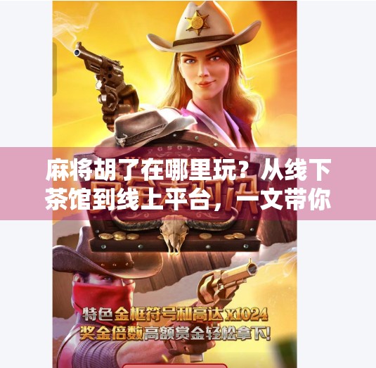 麻将胡了在哪里玩？从线下茶馆到线上平台，一文带你解锁全民娱乐新方式！