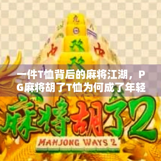 一件T恤背后的麻将江湖，PG麻将胡了T恤为何成了年轻人的新潮流？