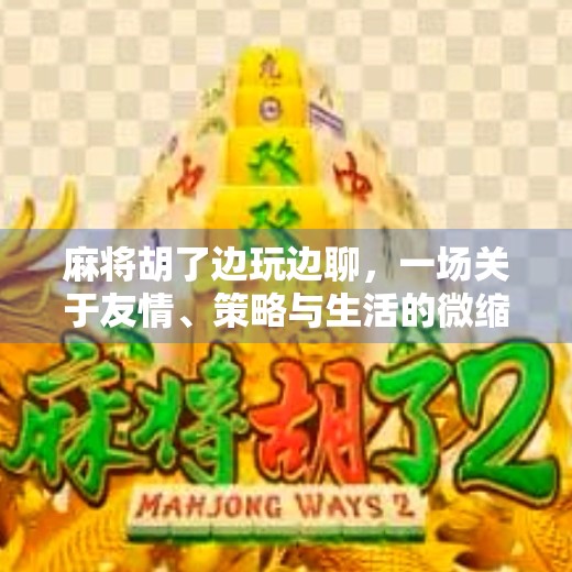 麻将胡了边玩边聊，一场关于友情、策略与生活的微缩剧场