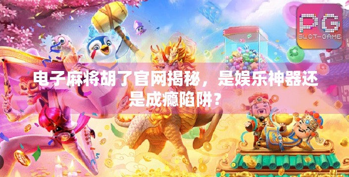 电子麻将胡了官网揭秘,是娱乐神器还是成瘾陷阱?