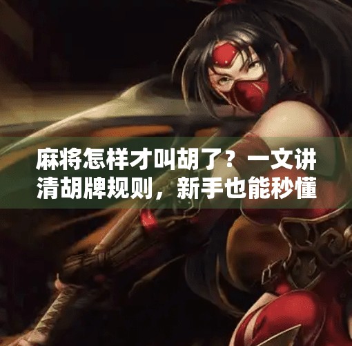 麻将怎样才叫胡了？一文讲清胡牌规则，新手也能秒懂！