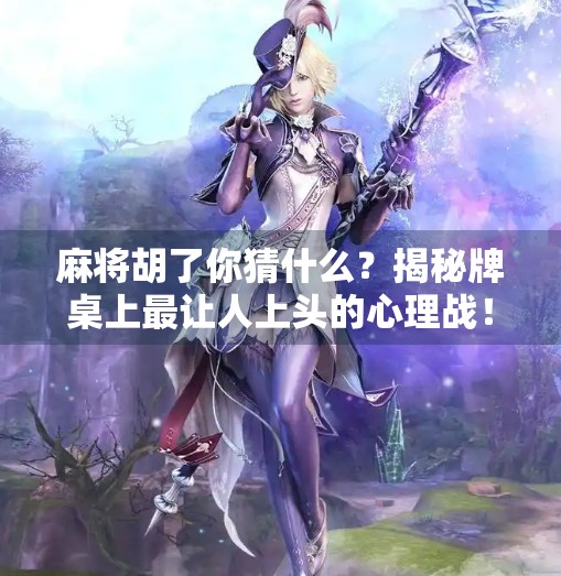 麻将胡了你猜什么?揭秘牌桌上最让人上头的心理战!