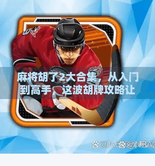 麻将胡了2大合集,从入门到高手,这波胡牌攻略让你赢麻了!