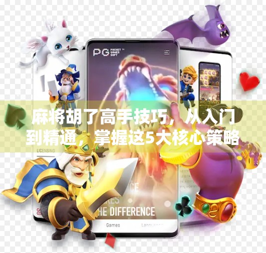 麻将胡了高手技巧,从入门到精通,掌握这5大核心策略,轻松赢牌不翻车!