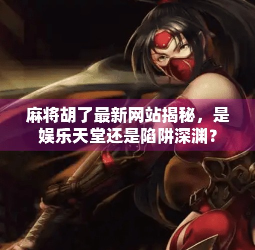 麻将胡了最新网站揭秘,是娱乐天堂还是陷阱深渊?