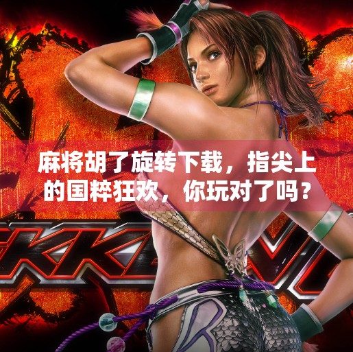 麻将胡了旋转下载,指尖上的国粹狂欢,你玩对了吗?