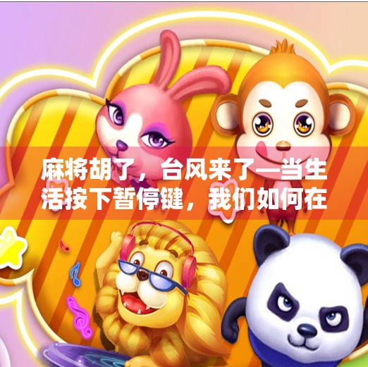 麻将胡了,台风来了—当生活按下暂停键,我们如何在风雨中找到自己的节奏?