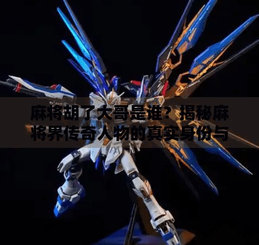 麻将胡了大哥是谁?揭秘麻将界传奇人物的真实身份与背后故事