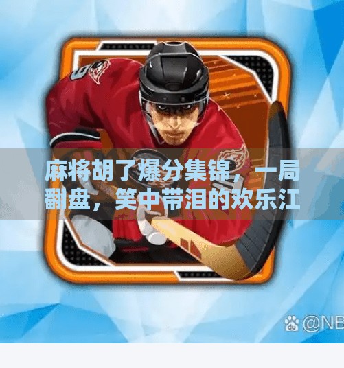 麻将胡了爆分集锦,一局翻盘,笑中带泪的欢乐江湖!