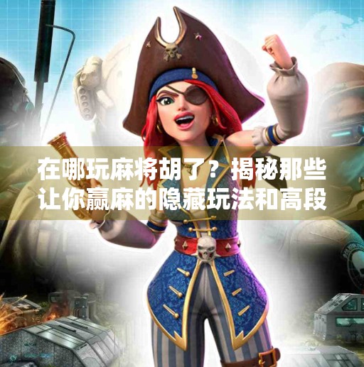 在哪玩麻将胡了?揭秘那些让你赢麻的隐藏玩法和高段位秘籍!