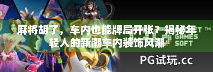 麻将胡了,车内也能牌局开张?揭秘年轻人的新潮车内装饰风潮