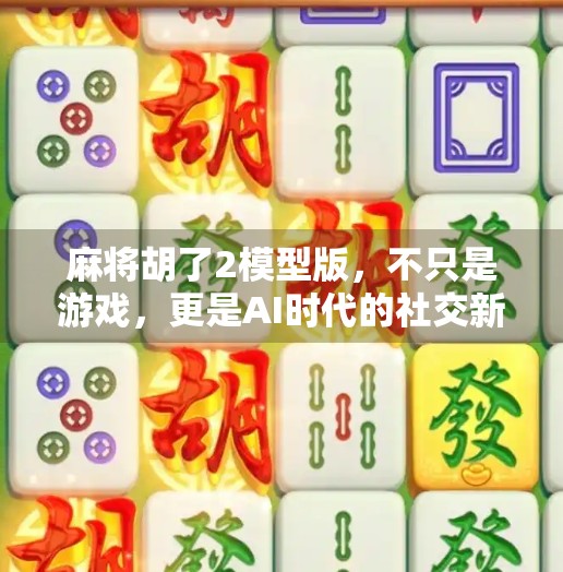 麻将胡了2模型版,不只是游戏,更是AI时代的社交新玩法!