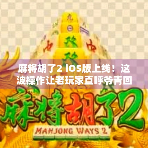 麻将胡了2 iOS版上线!这波操作让老玩家直呼爷青回!