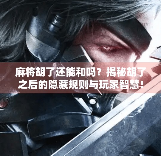 麻将胡了还能和吗?揭秘胡了之后的隐藏规则与玩家智慧!