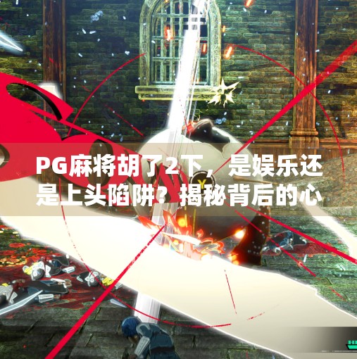 PG麻将胡了2下,是娱乐还是上头陷阱?揭秘背后的心理机制与健康提醒