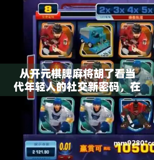 从开元棋脾麻将胡了看当代年轻人的社交新密码，在虚拟牌桌上寻找真实连接