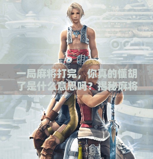 一局麻将打完,你真的懂胡了是什么意思吗?揭秘麻将术语背后的玄机!