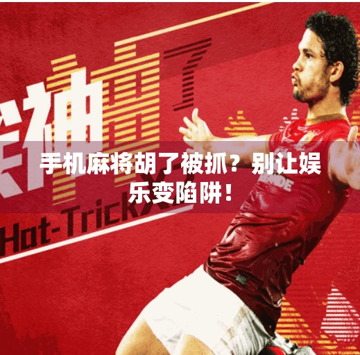 手机麻将胡了被抓?别让娱乐变陷阱!