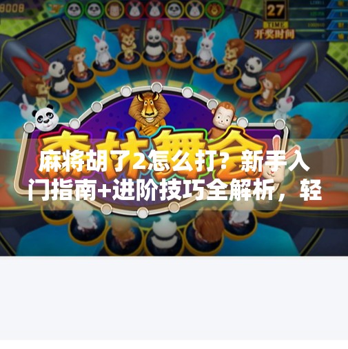 麻将胡了2怎么打？新手入门指南+进阶技巧全解析，轻松上手不翻车！