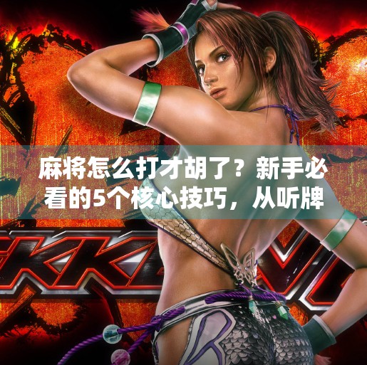 麻将怎么打才胡了？新手必看的5个核心技巧，从听牌到自摸的进阶之路！