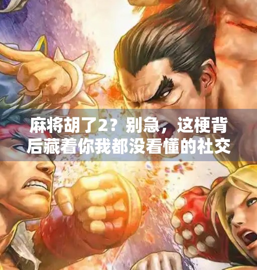 麻将胡了2？别急，这梗背后藏着你我都没看懂的社交密码！