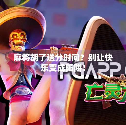 麻将胡了送分时间？别让快乐变成陷阱！