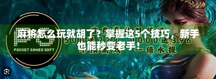 麻将怎么玩就胡了?掌握这5个技巧,新手也能秒变老手!