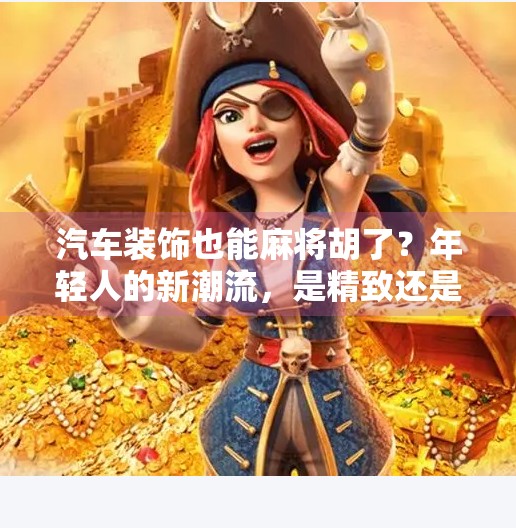 汽车装饰也能麻将胡了？年轻人的新潮流，是精致还是离谱？