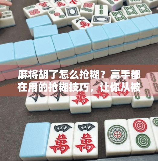 麻将胡了怎么抢糊？高手都在用的抢糊技巧，让你从被动变主动！