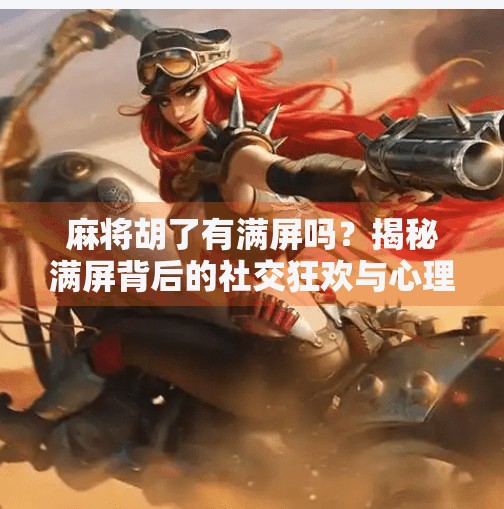 麻将胡了有满屏吗?揭秘满屏背后的社交狂欢与心理密码!