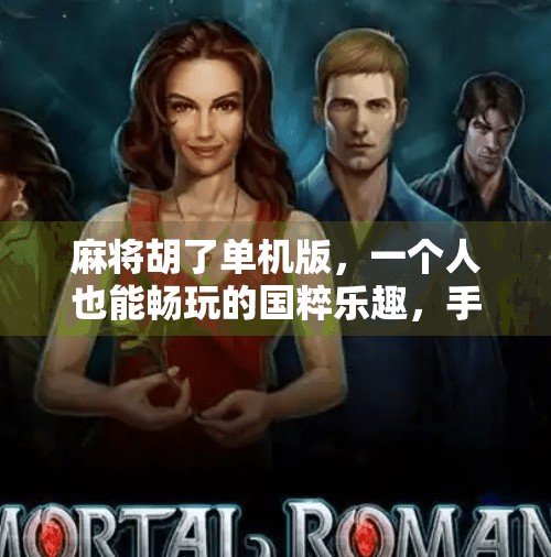 麻将胡了单机版，一个人也能畅玩的国粹乐趣，手机上的家庭聚会