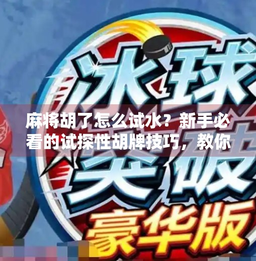 麻将胡了怎么试水?新手必看的试探性胡牌技巧,教你从菜鸟变老手!