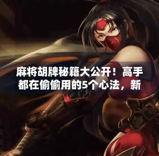 麻将胡牌秘籍大公开!高手都在偷偷用的5个心法,新手也能秒变老手! 麻将胡牌秘籍大公开!高手都在偷偷用的5个心法,新手也能秒变老手!