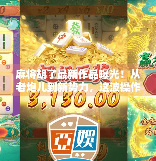 麻将胡了最新作品曝光!从老炮儿到新势力,这波操作让玩家直呼太上头!