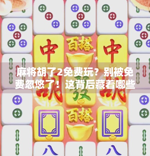 麻将胡了2免费玩?别被免费忽悠了!这背后藏着哪些套路?