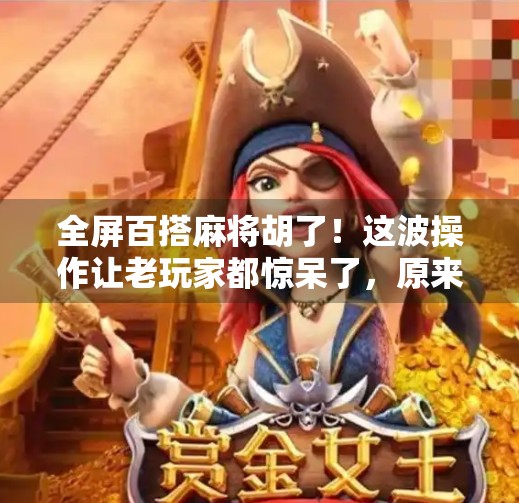 全屏百搭麻将胡了！这波操作让老玩家都惊呆了，原来麻将还能这么玩？