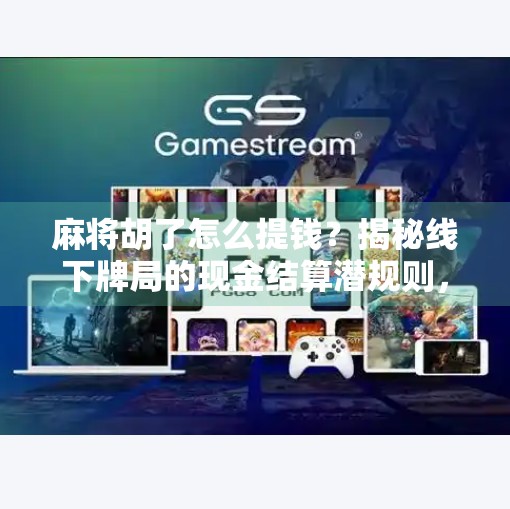 麻将胡了怎么提钱?揭秘线下牌局的现金结算潜规则,新手必看!