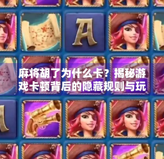 麻将胡了为什么卡?揭秘游戏卡顿背后的隐藏规则与玩家误区! 麻将胡了为什么卡?揭秘游戏卡顿背后的隐藏规则与玩家误区!