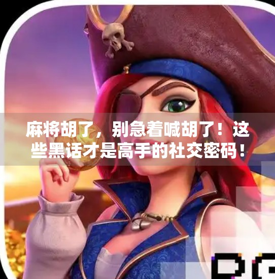 麻将胡了,别急着喊胡了!这些黑话才是高手的社交密码!