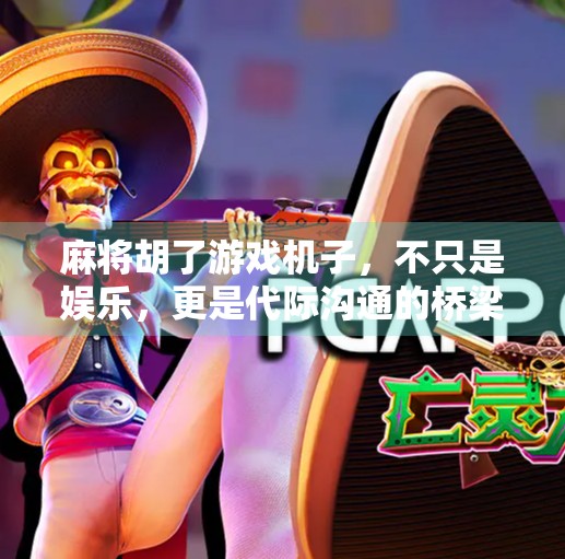 麻将胡了游戏机子,不只是娱乐,更是代际沟通的桥梁