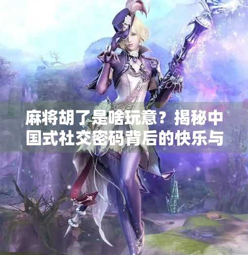 麻将胡了是啥玩意？揭秘中国式社交密码背后的快乐与智慧